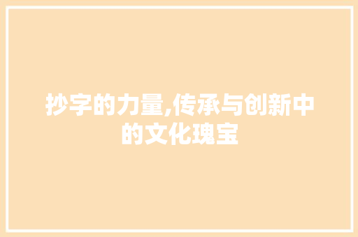 抄字的力量,传承与创新中的文化瑰宝