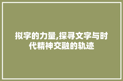 拟字的力量,探寻文字与时代精神交融的轨迹