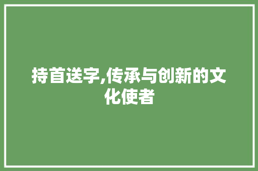 持首送字,传承与创新的文化使者