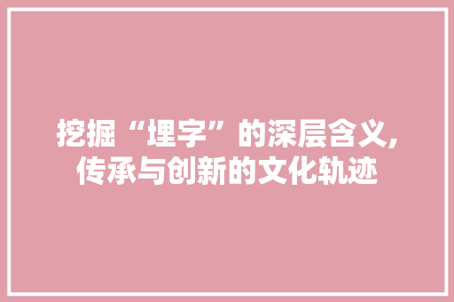 挖掘“埋字”的深层含义,传承与创新的文化轨迹