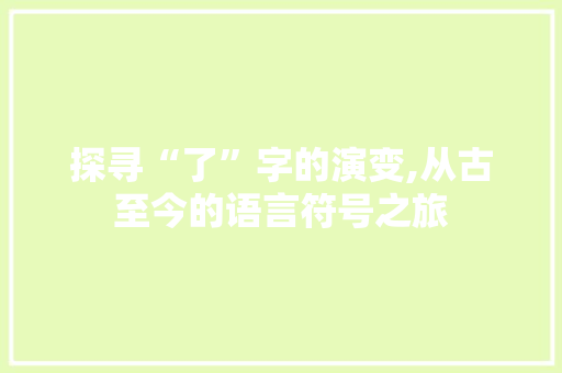 探寻“了”字的演变,从古至今的语言符号之旅