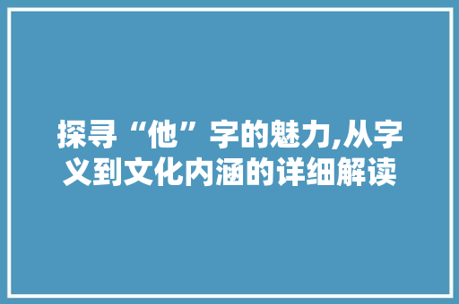 探寻“他”字的魅力,从字义到文化内涵的详细解读 生活感悟