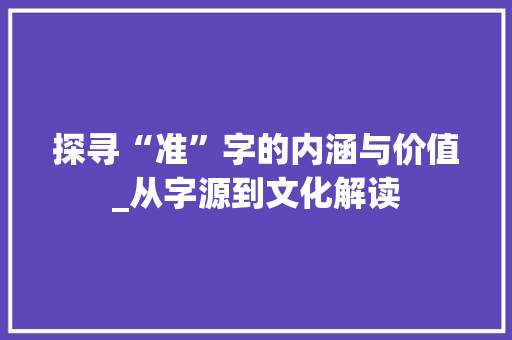 探寻“准”字的内涵与价值_从字源到文化解读 工作类