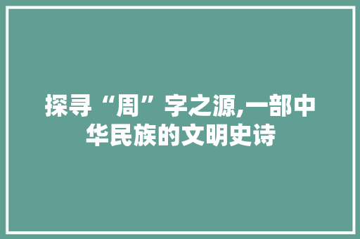探寻“周”字之源,一部中华民族的文明史诗