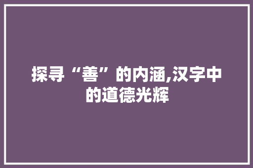 探寻“善”的内涵,汉字中的道德光辉