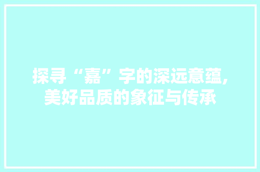 探寻“嘉”字的深远意蕴,美好品质的象征与传承