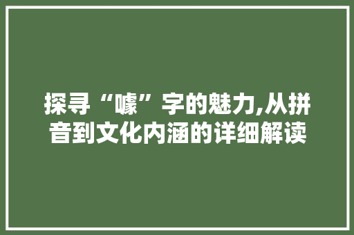 探寻“噱”字的魅力,从拼音到文化内涵的详细解读