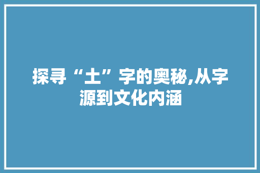 探寻“土”字的奥秘,从字源到文化内涵