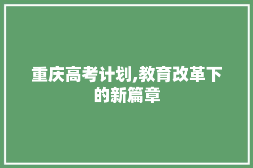重庆高考计划,教育改革下的新篇章