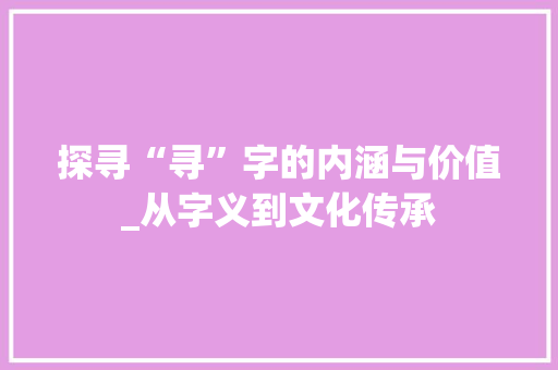 探寻“寻”字的内涵与价值_从字义到文化传承