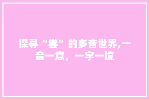 探寻“尝”的多音世界,一音一意，一字一境