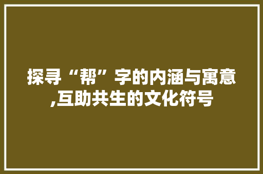 探寻“帮”字的内涵与寓意,互助共生的文化符号
