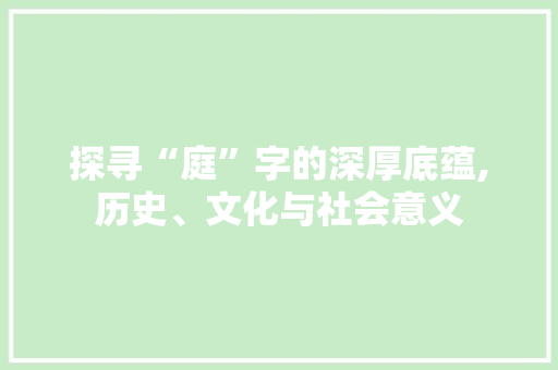 探寻“庭”字的深厚底蕴,历史、文化与社会意义 商业文稿
