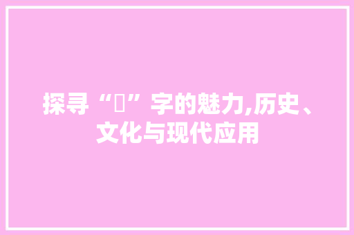 探寻“弢”字的魅力,历史、文化与现代应用