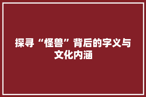 探寻“怪兽”背后的字义与文化内涵