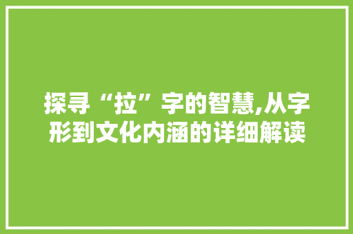 探寻“拉”字的智慧,从字形到文化内涵的详细解读 特写稿