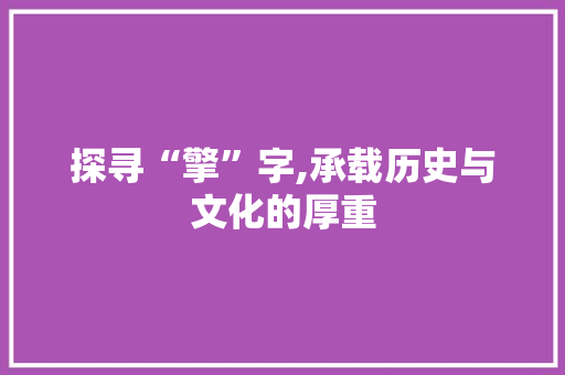 探寻“擎”字,承载历史与文化的厚重 商业文稿