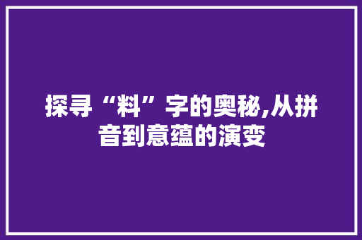 探寻“料”字的奥秘,从拼音到意蕴的演变 生活随笔