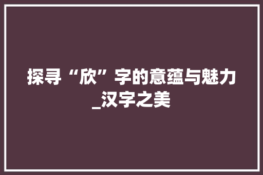 探寻“欣”字的意蕴与魅力_汉字之美