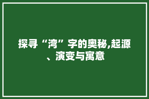 探寻“湾”字的奥秘,起源、演变与寓意