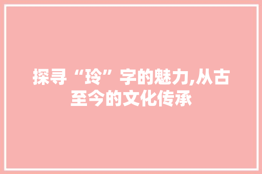 探寻“玲”字的魅力,从古至今的文化传承
