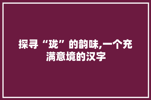 探寻“珑”的韵味,一个充满意境的汉字