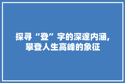 探寻“登”字的深邃内涵,攀登人生高峰的象征