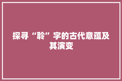 探寻“聆”字的古代意蕴及其演变