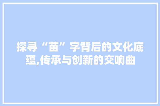 探寻“苗”字背后的文化底蕴,传承与创新的交响曲