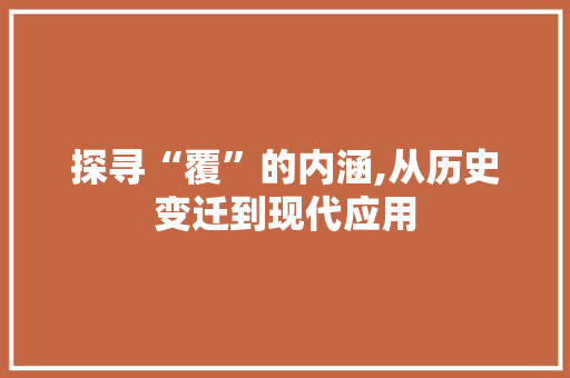 探寻“覆”的内涵,从历史变迁到现代应用