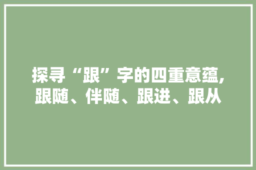 探寻“跟”字的四重意蕴,跟随、伴随、跟进、跟从
