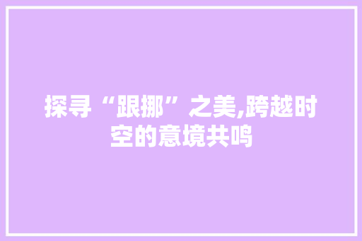 探寻“跟挪”之美,跨越时空的意境共鸣