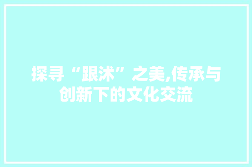 探寻“跟沭”之美,传承与创新下的文化交流
