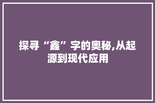 探寻“鑫”字的奥秘,从起源到现代应用