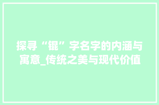 探寻“锟”字名字的内涵与寓意_传统之美与现代价值的融合