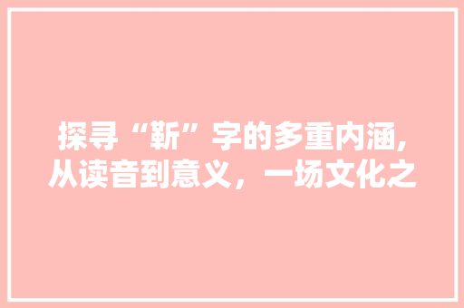 探寻“靳”字的多重内涵,从读音到意义，一场文化之旅