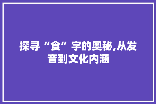 探寻“食”字的奥秘,从发音到文化内涵