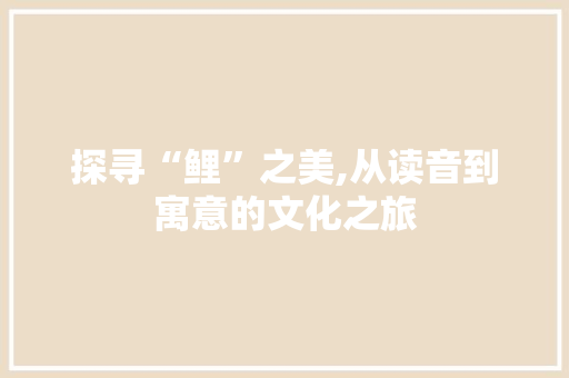 探寻“鲤”之美,从读音到寓意的文化之旅