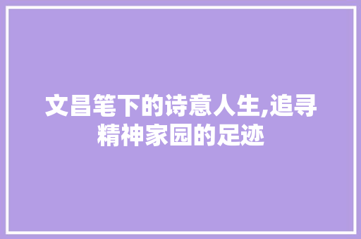文昌笔下的诗意人生,追寻精神家园的足迹 生活类