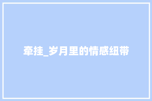 牵挂_岁月里的情感纽带 生活感悟