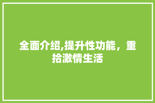 全面介绍,提升性功能，重拾激情生活