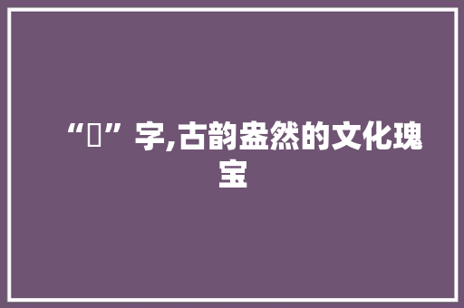 “萶”字,古韵盎然的文化瑰宝 商业文稿
