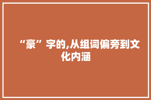 “豪”字的,从组词偏旁到文化内涵