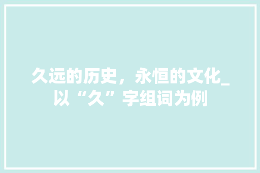 久远的历史，永恒的文化_以“久”字组词为例