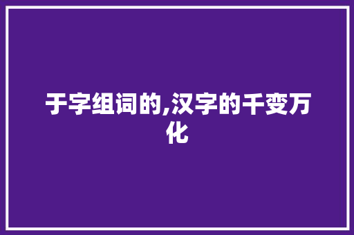 于字组词的,汉字的千变万化 工作类