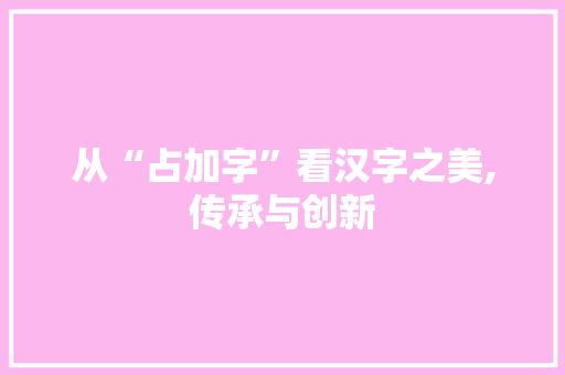 从“占加字”看汉字之美,传承与创新