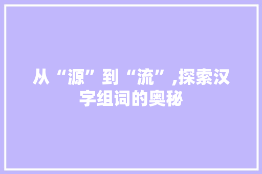 从“源”到“流”,探索汉字组词的奥秘