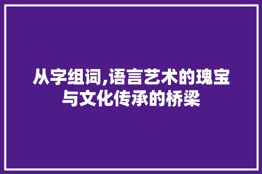从字组词,语言艺术的瑰宝与文化传承的桥梁