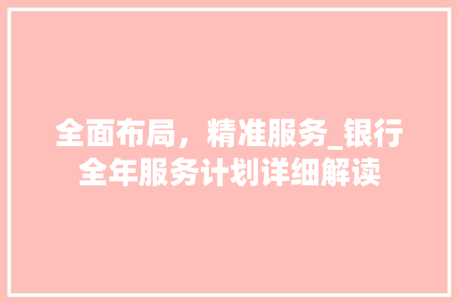 全面布局，精准服务_银行全年服务计划详细解读