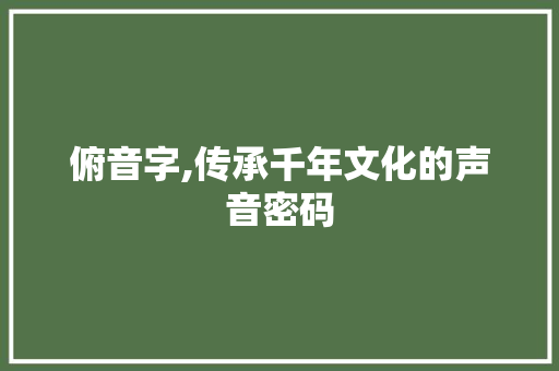 俯音字,传承千年文化的声音密码